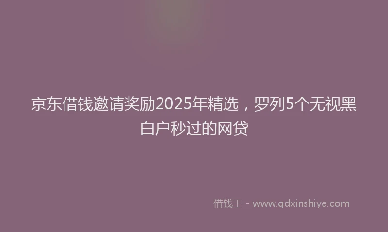 京东借钱邀请奖励2025年精选，罗列5个无视黑白户秒过的网贷