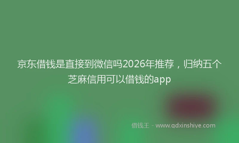 京东借钱是直接到微信吗2026年推荐，归纳五个芝麻信用可以借钱的app