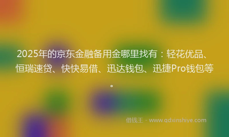 2025年的京东金融备用金哪里找有:轻花优品、恒瑞速贷、快快易借、迅达钱包、迅捷Pro钱包等。
