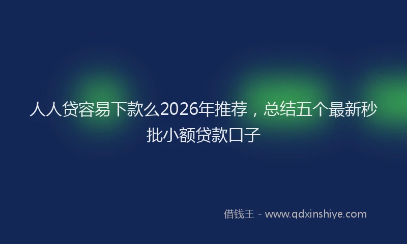 人人贷容易下款么2026年推荐，总结五个最新秒批小额贷款口子