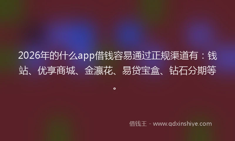 2026年的什么app借钱容易通过正规渠道有：钱站、优享商城、金瀛花、易贷宝盒、钻石分期等。