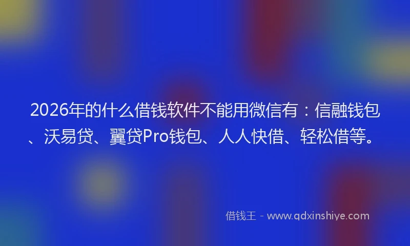 2026年的什么借钱软件不能用微信有：信融钱包、沃易贷、翼贷Pro钱包、人人快借、轻松借等。