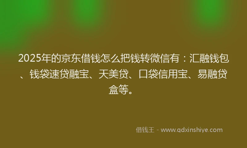 2025年的京东借钱怎么把钱转微信有:汇融钱包、钱袋速贷融宝、天美贷、口袋信用宝、易融贷盒等。