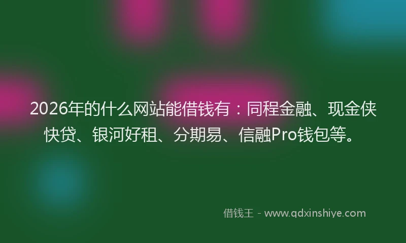 2026年的什么网站能借钱有：同程金融、现金侠快贷、银河好租、分期易、信融Pro钱包等。