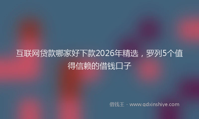 互联网贷款哪家好下款2026年精选，罗列5个值得信赖的借钱口子