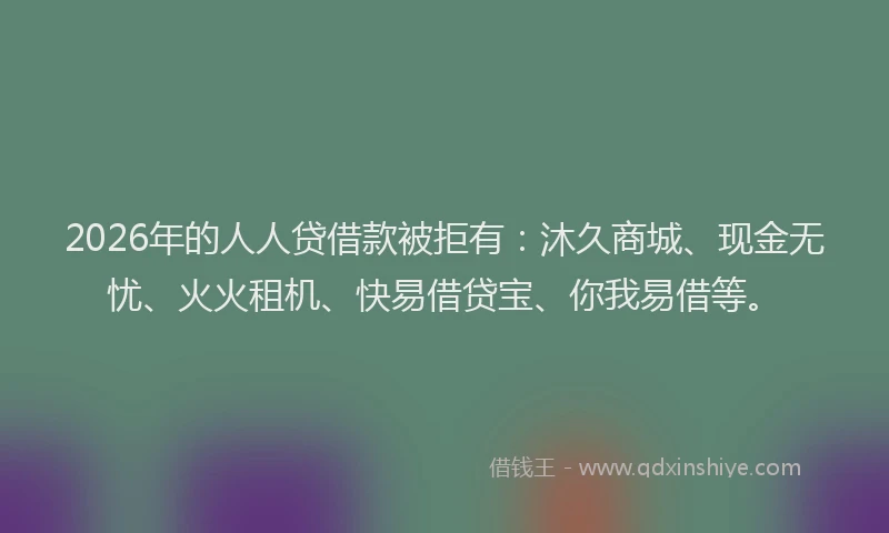 2026年的人人贷借款被拒有：沐久商城、现金无忧、火火租机、快易借贷宝、你我易借等。