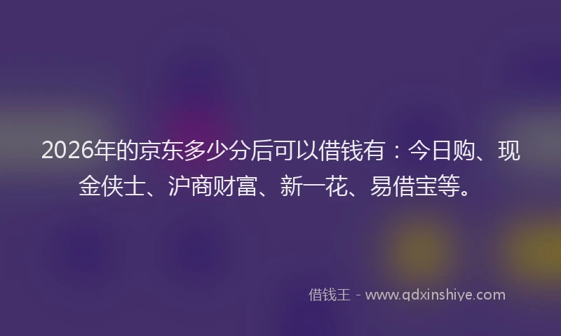 2026年的京东多少分后可以借钱有：今日购、现金侠士、沪商财富、新一花、易借宝等。