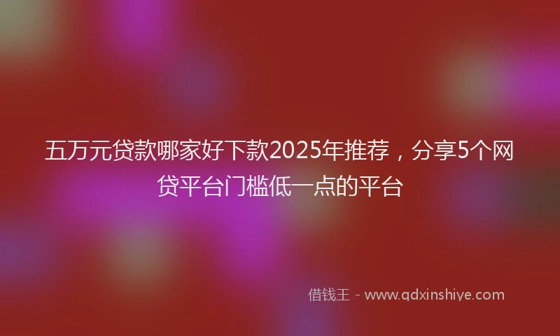 五万元贷款哪家好下款2025年推荐，分享5个网贷平台门槛低一点的平台