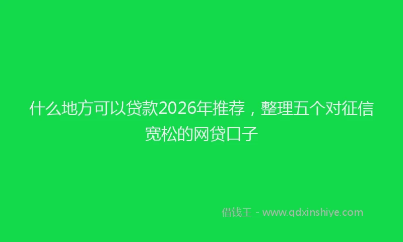 什么地方可以贷款2026年推荐,整理五个对征信宽松的网贷口子