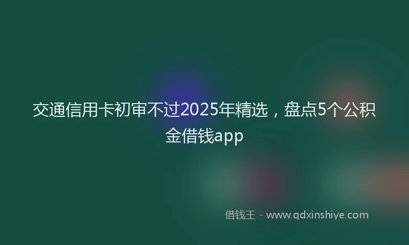 交通信用卡初审不过2025年精选,盘点5个公积金借钱app