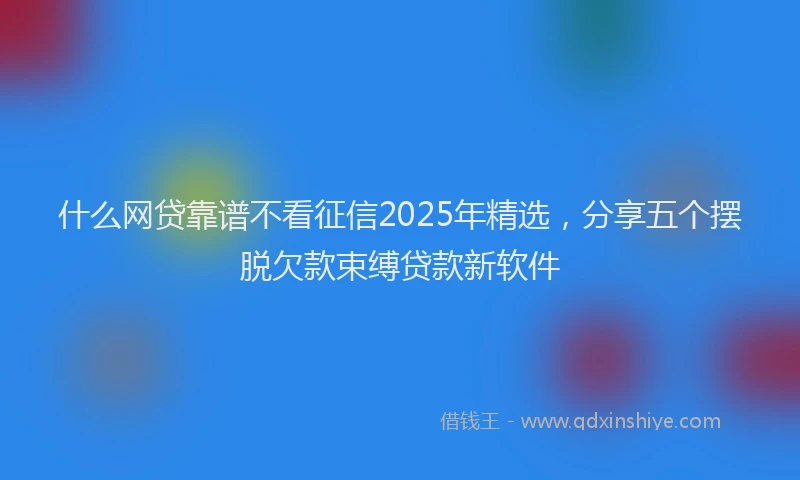 什么网贷靠谱不看征信2025年精选，分享五个摆脱欠款束缚贷款新软件