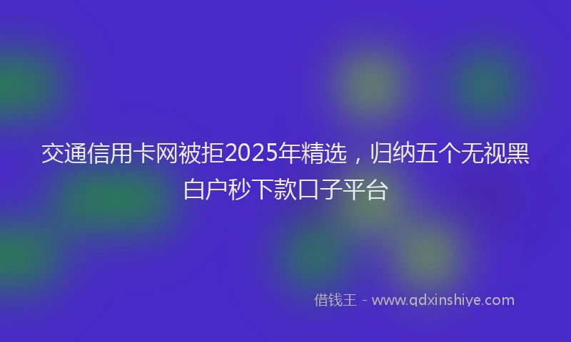 交通信用卡网被拒2025年精选，归纳五个无视黑白户秒下款口子平台