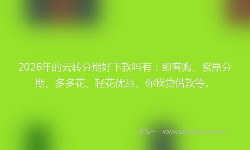 2026年的云转分期好下款吗有：即客购、紫晶分期、多多花、轻花优品、你我贷借款等。