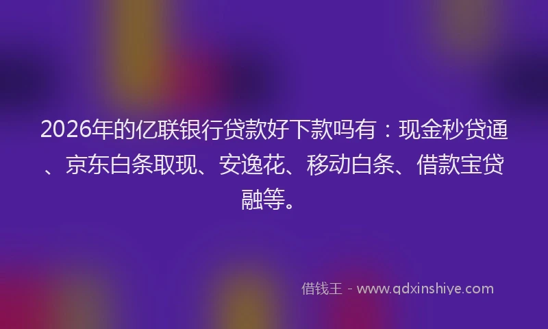 2026年的亿联银行贷款好下款吗有：现金秒贷通、京东白条取现、安逸花、移动白条、借款宝贷融等。