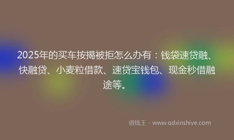 2025年的买车按揭被拒怎么办有:钱袋速贷融、快融贷、小麦粒借款、速贷宝钱包、现金秒借融途等。