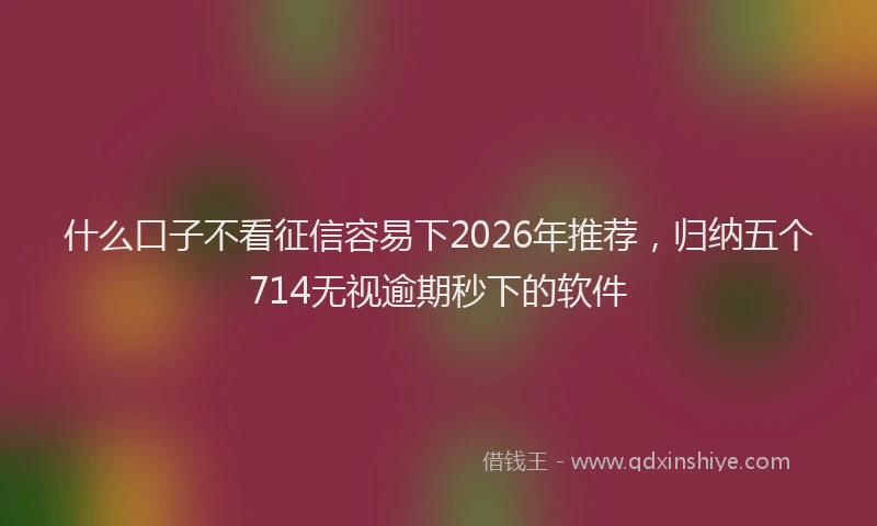 什么口子不看征信容易下2026年推荐，归纳五个714无视逾期秒下的软件
