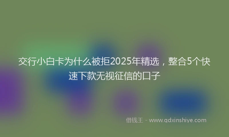交行小白卡为什么被拒2025年精选,整合5个快速下款无视征信的口子