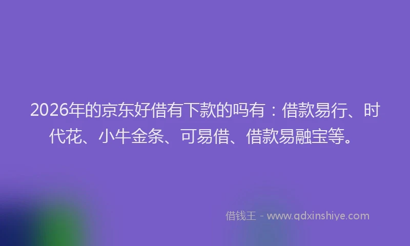 2026年的京东好借有下款的吗有:借款易行、时代花、小牛金条、可易借、借款易融宝等。