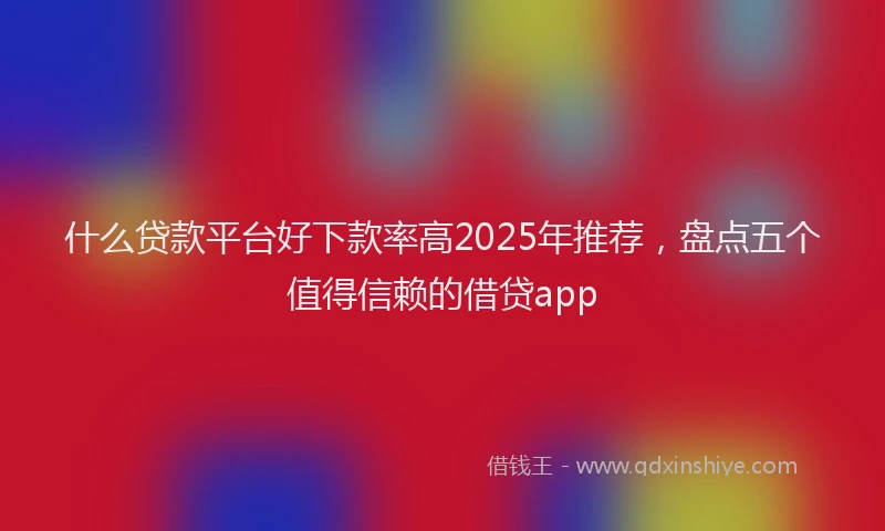什么贷款平台好下款率高2025年推荐，盘点五个值得信赖的借贷app