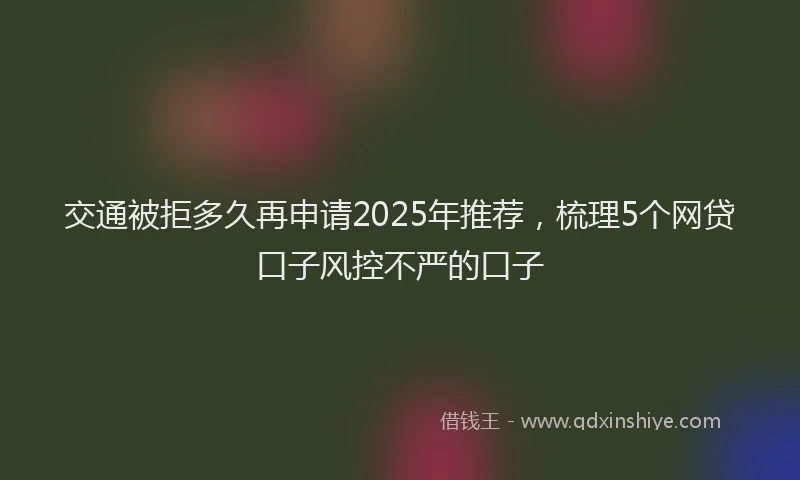 交通被拒多久再申请2025年推荐，梳理5个网贷口子风控不严的口子