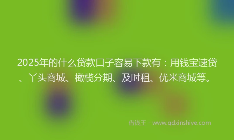 2025年的什么贷款口子容易下款有:用钱宝速贷、丫头商城、橄榄分期、及时租、优米商城等。