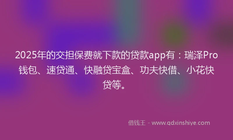 2025年的交担保费就下款的贷款app有:瑞泽Pro钱包、速贷通、快融贷宝盒、功夫快借、小花快贷等。