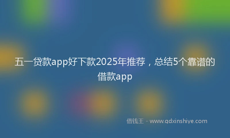五一贷款app好下款2025年推荐，总结5个靠谱的借款app