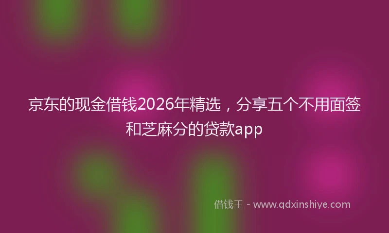 京东的现金借钱2026年精选，分享五个不用面签和芝麻分的贷款app