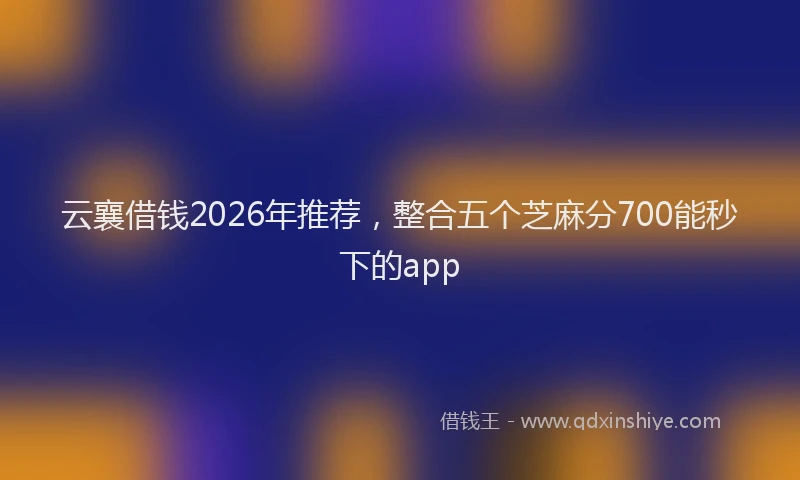 云襄借钱2026年推荐，整合五个芝麻分700能秒下的app