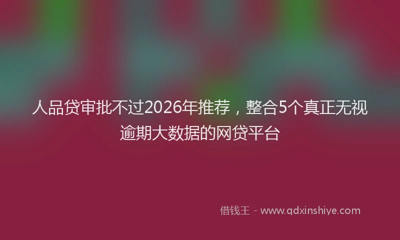 人品贷审批不过2026年推荐,整合5个真正无视逾期大数据的网贷平台