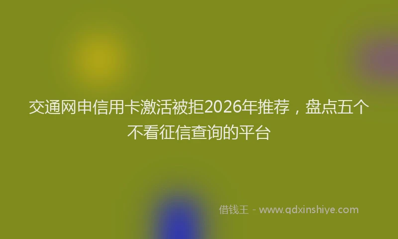 交通网申信用卡激活被拒2026年推荐，盘点五个不看征信查询的平台