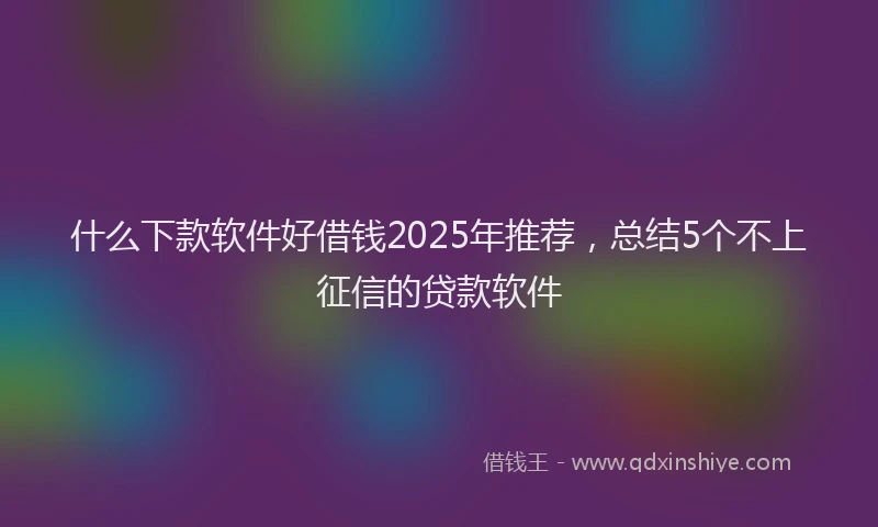 什么下款软件好借钱2025年推荐，总结5个不上征信的贷款软件