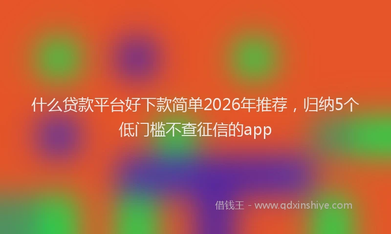 什么贷款平台好下款简单2026年推荐，归纳5个低门槛不查征信的app