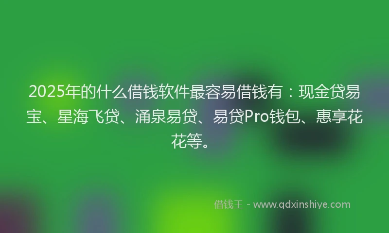 2025年的什么借钱软件最容易借钱有:现金贷易宝、星海飞贷、涌泉易贷、易贷Pro钱包、惠享花花等。
