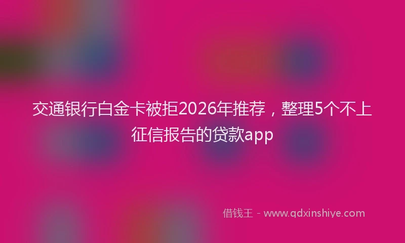 交通银行白金卡被拒2026年推荐，整理5个不上征信报告的贷款app