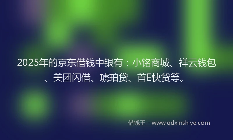 2025年的京东借钱中银有：小铭商城、祥云钱包、美团闪借、琥珀贷、首E快贷等。