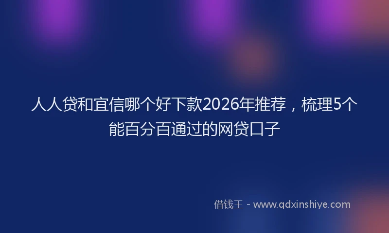 人人贷和宜信哪个好下款2026年推荐,梳理5个能百分百通过的网贷口子