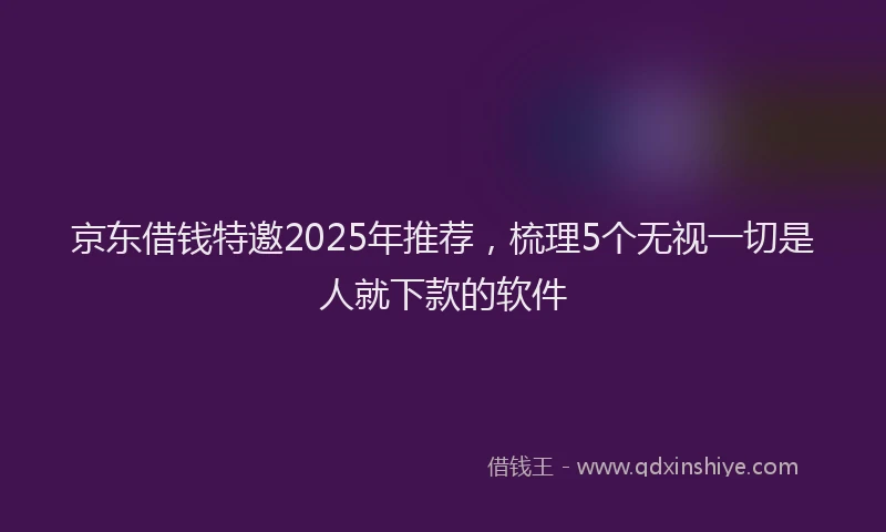 京东借钱特邀2025年推荐，梳理5个无视一切是人就下款的软件