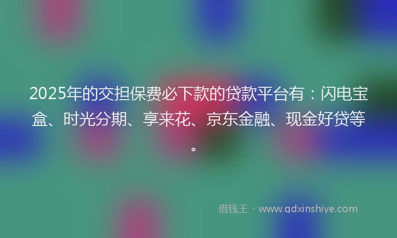 2025年的交担保费必下款的贷款平台有：闪电宝盒、时光分期、享来花、京东金融、现金好贷等。