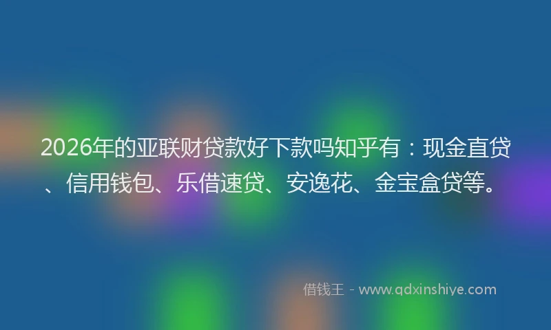 2026年的亚联财贷款好下款吗知乎有:现金直贷、信用钱包、乐借速贷、安逸花、金宝盒贷等。