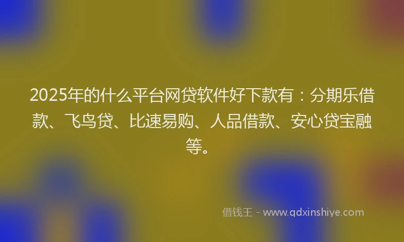 2025年的什么平台网贷软件好下款有：分期乐借款、飞鸟贷、比速易购、人品借款、安心贷宝融等。