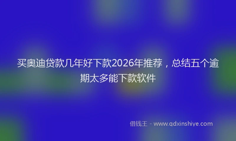买奥迪贷款几年好下款2026年推荐，总结五个逾期太多能下款软件