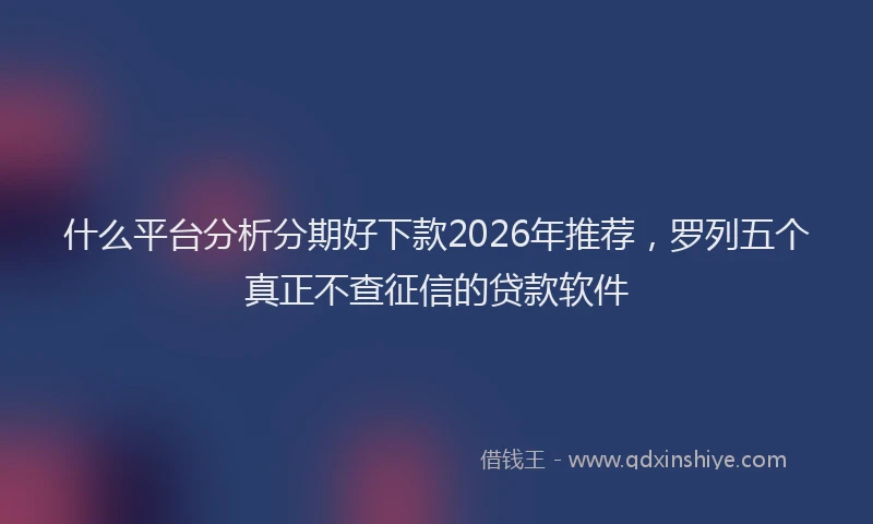 什么平台分析分期好下款2026年推荐,罗列五个真正不查征信的贷款软件