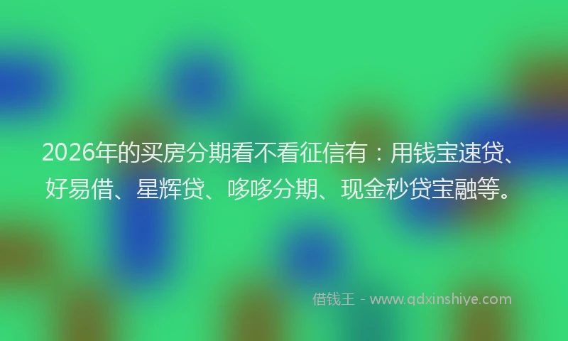 2026年的买房分期看不看征信有:用钱宝速贷、好易借、星辉贷、哆哆分期、现金秒贷宝融等。