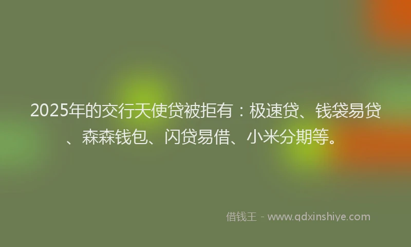 2025年的交行天使贷被拒有:极速贷、钱袋易贷、森森钱包、闪贷易借、小米分期等。