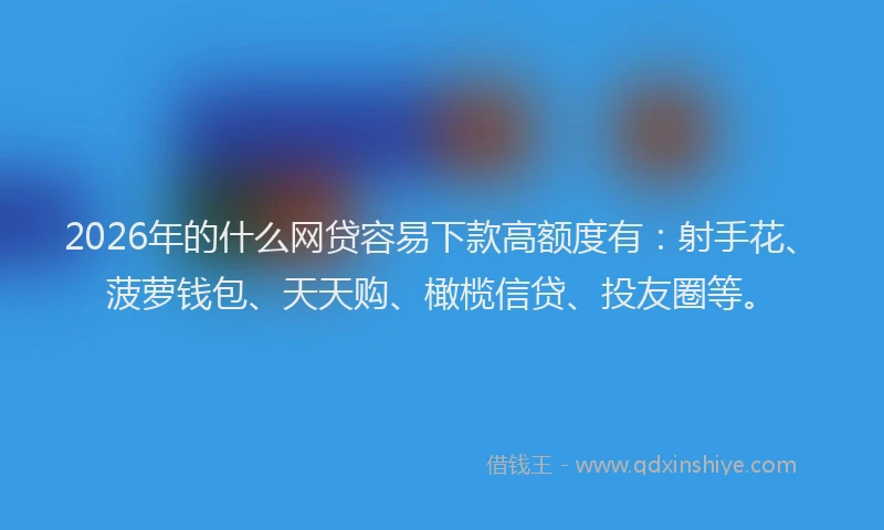 2026年的什么网贷容易下款高额度有:射手花、菠萝钱包、天天购、橄榄信贷、投友圈等。