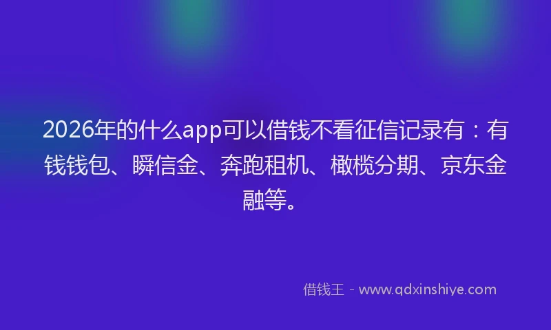 2026年的什么app可以借钱不看征信记录有：有钱钱包、瞬信金、奔跑租机、橄榄分期、京东金融等。
