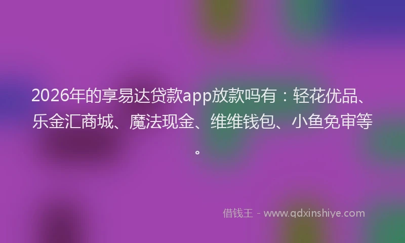 2026年的享易达贷款app放款吗有：轻花优品、乐金汇商城、魔法现金、维维钱包、小鱼免审等。