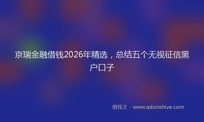 京瑞金融借钱2026年精选，总结五个无视征信黑户口子