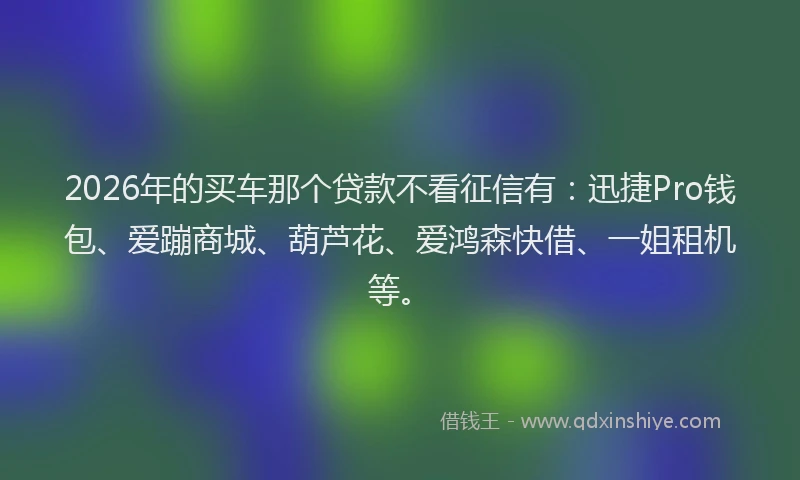 2026年的买车那个贷款不看征信有：迅捷Pro钱包、爱蹦商城、葫芦花、爱鸿森快借、一姐租机等。